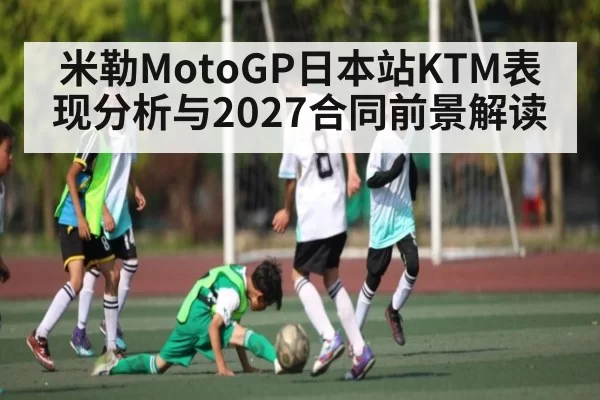 米勒MotoGP日本站KTM表现分析与2027合同前景解读