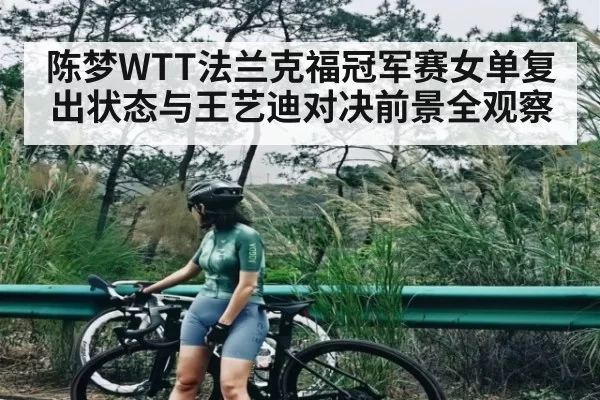 陈梦WTT法兰克福冠军赛女单复出状态与王艺迪对决前景全观察