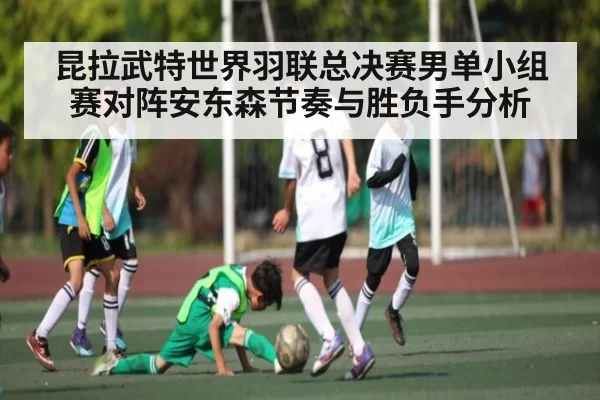 昆拉武特世界羽联总决赛男单小组赛对阵安东森节奏与胜负手分析