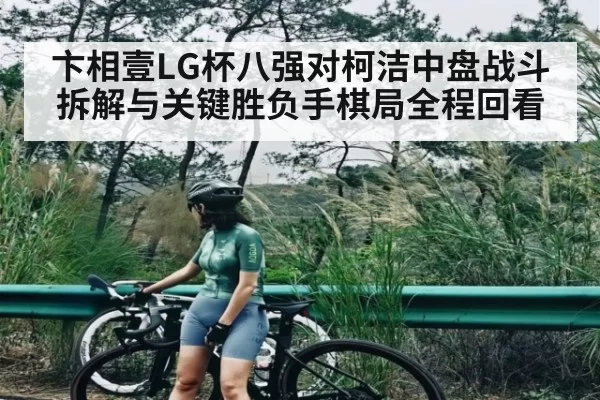 卞相壹LG杯八强对柯洁中盘战斗拆解与关键胜负手棋局全程回看