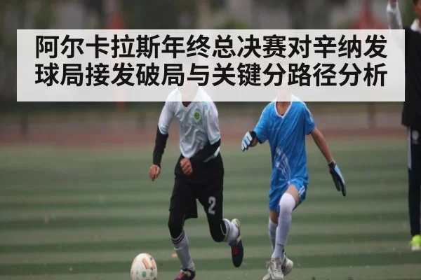 阿尔卡拉斯年终总决赛对辛纳发球局接发破局与关键分路径分析